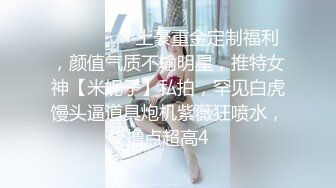 ⚫️⚫️⚫️土豪重金定制福利，颜值气质不输明星，推特女神【米妮子】私拍，罕见白虎馒头逼道具炮机紫薇狂喷水，撸点超高4