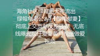 海角社区绿帽圈大神流出❤️绿帽龟老公zyl【绿帽献妻】彻底上交贡献反差骚妻✿无底线曝光现任爱妻黄月视图做爱视频