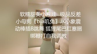 ✨软糯甜美小淫娃✨极品反差小母狗〖bia叽兔〗JK小象震动棒插B跳舞 狐狸尾巴肛塞捆绑鞭打自我调教