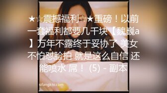 ★☆震撼福利☆★重磅！以前一套福利都要几千块【魏巍a】万年不露终于妥协了 美女不怕怼脸拍 就是这么自信 还能喷水 屌！ (5) - 副本