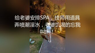 给老婆安排SPA，技师用道具弄喷潮淫水，老婆饥渴的忘我叫床！