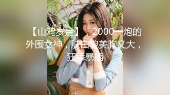 【山鸡岁月】，2000一炮的外围女神，肤白貌美胸又大，狂舔暴插