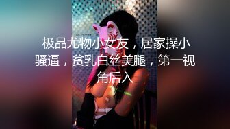  极品尤物小女友，居家操小骚逼，贫乳白丝美腿，第一视角后入