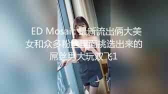   ED Mosaic 最新流出俩大美女和众多粉丝里面挑选出来的屌丝男大玩双飞1