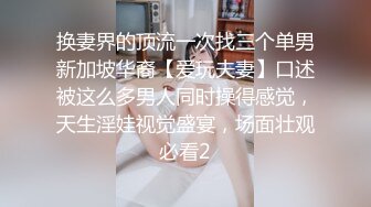 换妻界的顶流一次找三个单男新加坡华裔【爱玩夫妻】口述被这么多男人同时操得感觉，天生淫娃视觉盛宴，场面壮观必看2