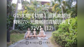 G奶尤物【幼猫】巨乳高颜翘臀粉穴~无套啪啪百般玩弄【32V】 (12)