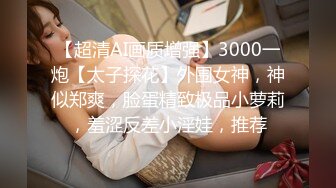 【超清AI画质增强】3000一炮【太子探花】外围女神，神似郑爽，脸蛋精致极品小萝莉，羞涩反差小淫娃，推荐