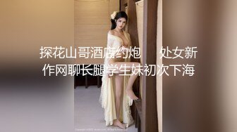 探花山哥酒店约炮❤️处女新作网聊长腿学生妹初次下海