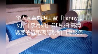 华人网黄刘玥闺蜜「Fanny Ly」「李月如」OF私拍 高清诱惑的近距离盯射和口爆服务