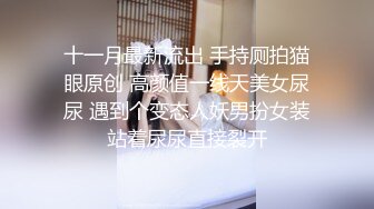 十一月最新流出 手持厕拍猫眼原创 高颜值一线天美女尿尿 遇到个变态人妖男扮女装站着尿尿直接裂开