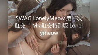 SWAG LonelyMeow 第一次肛交“ Mia肛交特别版 Lonelymeow