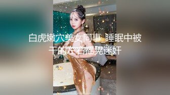 白虎嫩穴美女同事_睡眠中被干的左右摇晃迷奸