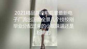 2021精品厕拍前后景最新电子厂流出正面全景几个技校刚毕业分配过来的小靓妹逼还是粉嫩的