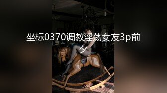 坐标0370调教淫荡女友3p前夕