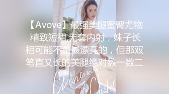 【Avove】最强美腿蜜臀尤物 精致短裙,无套内射，妹子长相可能不是最漂亮的，但那双笔直又长的美腿绝对数一数二