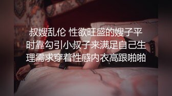 叔嫂乱伦 性欲旺盛的嫂子平时靠勾引小叔子来满足自己生理需求穿着性感内衣高跟啪啪