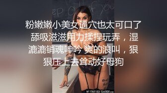 粉嫩嫩小美女逼穴也太可口了 舔吸滋滋用力揉捏玩弄，湿漉漉销魂呻吟 爽的浪叫，狠狠压上去耸动好母狗