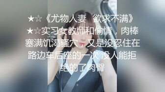 ★☆《尤物人妻⚡欲求不满》★☆实习女教师和偷情，肉棒塞满饥渴骚穴，又是没忍住在路边车后座的一次 没人能拒绝的了肉臀