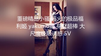 重磅精品小骚 超火的极品福利姬 yakumo猫 身材超棒 大尺度极限诱惑 5V