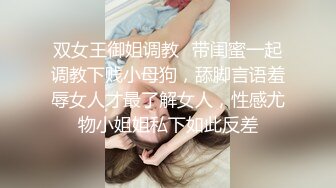 双女王御姐调教✿带闺蜜一起调教下贱小母狗，舔脚言语羞辱女人才最了解女人，性感尤物小姐姐私下如此反差