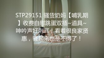 STP29151 骚货奶妈【哺乳期】收费自慰跳蛋双插~道具~呻吟声好刺耳！看着很良家贤惠，骚起来也是不得了！