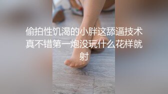 偷拍性饥渴的小胖这舔逼技术真不错第一炮没玩什么花样就射