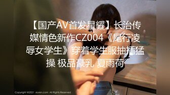 【国产AV首发星耀】长治传媒情色新作CZ004《尾行凌辱女学生》穿着学生服抽插猛操 极品豪乳 夏雨荷