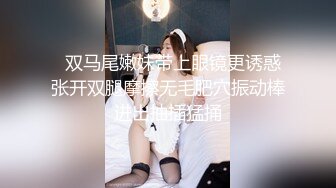   双马尾嫩妹带上眼镜更诱惑张开双腿摩擦无毛肥穴振动棒进出抽插猛捅