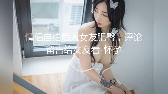 情侣自拍后入女友肥臀，评论留言给女友看-怀孕