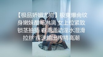 【极品娇媚尤物】极爽爆肏纹身嫩妹酣畅淋漓 女上位紧致锁茎抽插 春潮涌动淫水湿滑拉丝 疾速输出榨精高潮