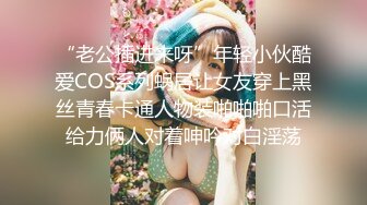 “老公插进来呀”年轻小伙酷爱COS系列蜗居让女友穿上黑丝青春卡通人物装啪啪啪口活给力俩人对着呻吟对白淫荡