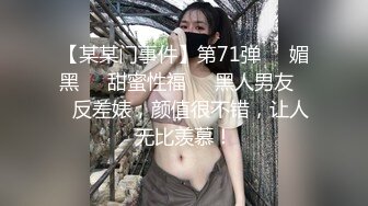 【某某门事件】第71弹❤️媚黑❤️甜蜜性福❤️黑人男友❤️反差婊，颜值很不错，让人无比羡慕！