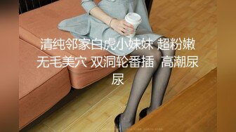 清纯邻家白虎小妹妹 超粉嫩无毛美穴 双洞轮番插  高潮尿尿