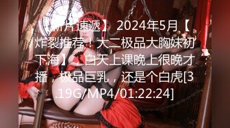 【新片速遞】 2024年5月【炸裂推荐！大二极品大胸妹初下海】，白天上课晚上很晚才播，极品巨乳，还是个白虎[3.19G/MP4/01:22:24]