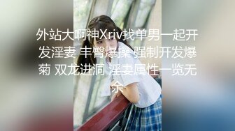 外站大啊神Xriv找单男一起开发淫妻 丰臀爆操 强制开发爆菊 双龙进洞 淫妻属性一览无余