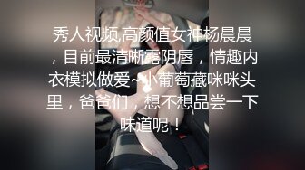 秀人视频,高颜值女神杨晨晨，目前最清晰露阴唇，情趣内衣模拟做爱~小葡萄藏咪咪头里，爸爸们，想不想品尝一下味道呢！