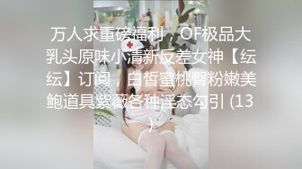 万人求重磅福利，OF极品大乳头原味小清新反差女神【纭纭】订阅，白皙蜜桃臀粉嫩美鲍道具紫薇各种淫态勾引 (13)