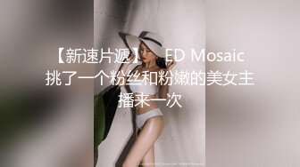 【新速片遞】    ED Mosaic 挑了一个粉丝和粉嫩的美女主播来一次