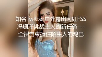 知名Twitter户外露出网红FSS冯珊珊挑战主人的新任务---全裸自束握住陌生人的鸡巴