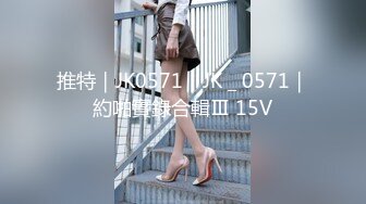 推特｜JK0571｜JK＿0571｜約啪實錄合輯Ⅲ 15V