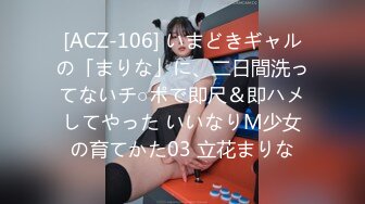 [ACZ-106] いまどきギャルの「まりな」に、二日間洗ってないチ○ポで即尺＆即ハメしてやった いいなりM少女の育てかた03 立花まりな