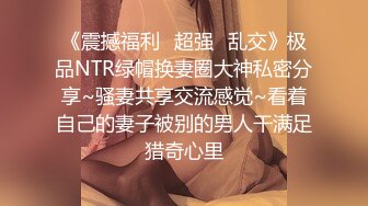 《震撼福利✿超强✿乱交》极品NTR绿帽换妻圈大神私密分享~骚妻共享交流感觉~看着自己的妻子被别的男人干满足猎奇心里