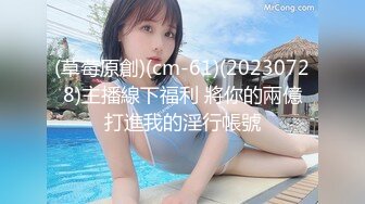 (草莓原創)(cm-61)(20230728)主播線下福利 將你的兩億打進我的淫行帳號