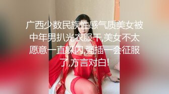 广西少数民族性感气质美女被中年男扒光衣服干,美女不太愿意一直躲闪,强插一会征服了,方言对白!