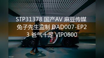 STP31378 国产AV 麻豆传媒 兔子先生监制 DAD007-EP23 爸气十足 VIP0600