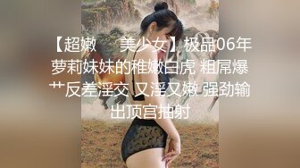 【超嫩❤️美少女】极品06年萝莉妹妹的稚嫩白虎 粗屌爆艹反差淫交 又淫又嫩 强劲输出顶宫抽射