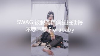 SWAG 被假肉棒疯狂抽插得不要不要 Florababy