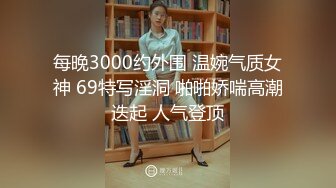 每晚3000约外围 温婉气质女神 69特写淫洞 啪啪娇喘高潮迭起 人气登顶