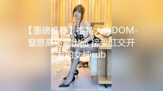 【重磅推荐】推特大神DOM-窒息高质量出品 接受肛交开发的女神sub