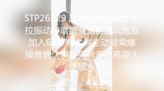 STP26229 超级骚气质美女米拉振动棒磨蹭骚逼自己玩炮友加入69深喉大屌主动骑乘爆操爸爸快点操死我多次高潮大量喷水